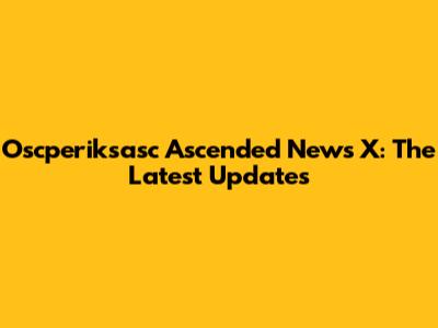 Oscperiksasc Ascended News X: The Latest Updates