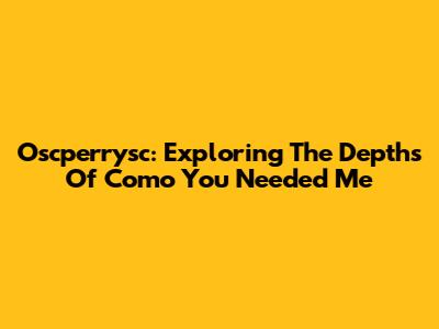 Oscperrysc: Exploring The Depths Of 'Como You Needed Me'