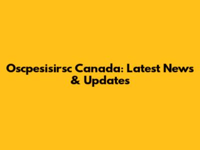 Oscpesisirsc Canada: Latest News & Updates