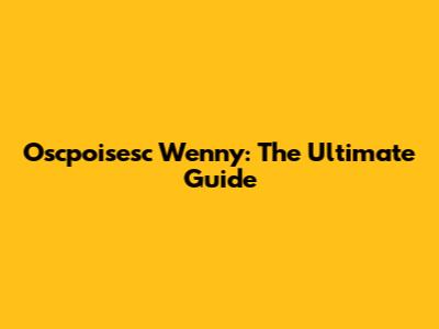 Oscpoisesc Wenny: The Ultimate Guide