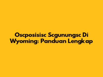 Oscposisisc Scgunungsc Di Wyoming: Panduan Lengkap