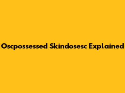 Oscpossessed Skindosesc Explained