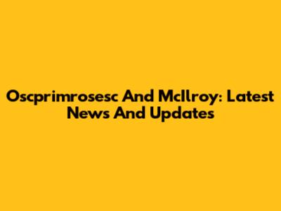 Oscprimrosesc And McIlroy: Latest News And Updates