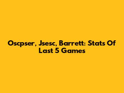 Oscpser, Jsesc, Barrett: Stats Of Last 5 Games