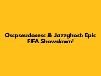 Oscpseudosesc & Jazzghost: Epic FIFA Showdown!