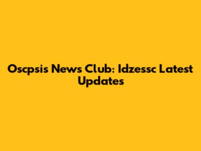 Oscpsis News Club: Idzessc Latest Updates