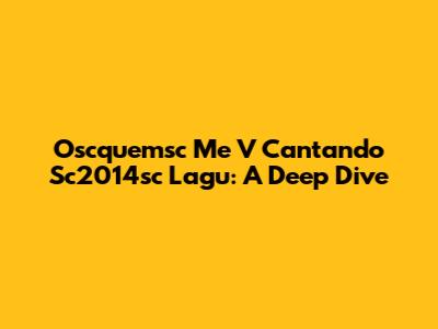 Oscquemsc Me V Cantando Sc2014sc Lagu: A Deep Dive