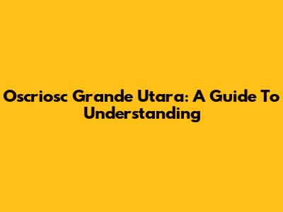 Oscriosc Grande Utara: A Guide To Understanding