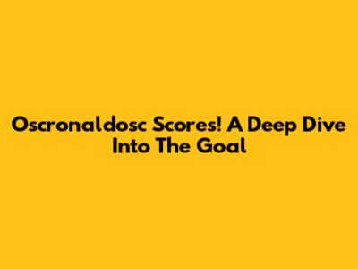 Oscronaldosc Scores! A Deep Dive Into The Goal