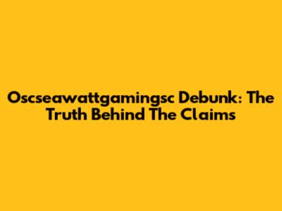 Oscseawattgamingsc Debunk: The Truth Behind The Claims