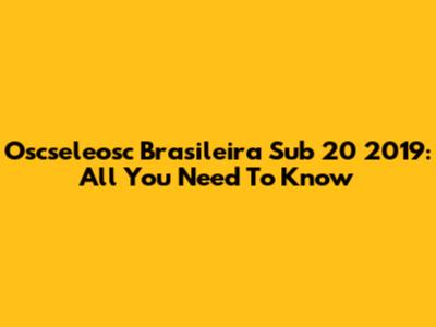 Oscseleosc Brasileira Sub 20 2019: All You Need To Know