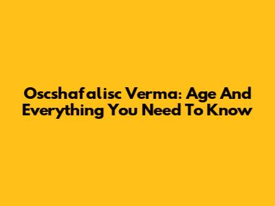 Oscshafalisc Verma: Age And Everything You Need To Know