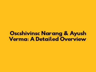 Oscshivinsc Narang & Ayush Verma: A Detailed Overview