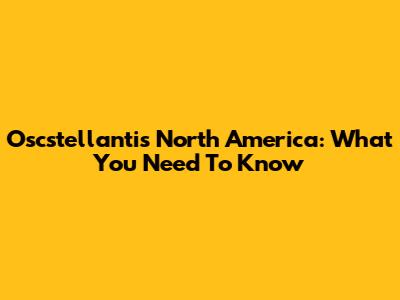 Oscstellantis North America: What You Need To Know