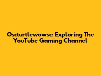 Oscturtlewowsc: Exploring The YouTube Gaming Channel