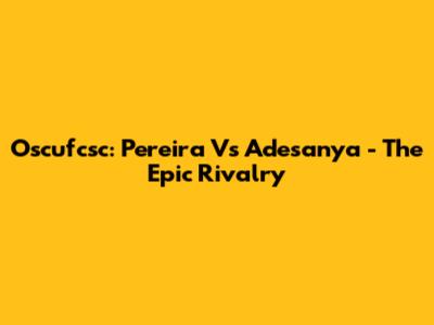 Oscufcsc: Pereira Vs Adesanya - The Epic Rivalry
