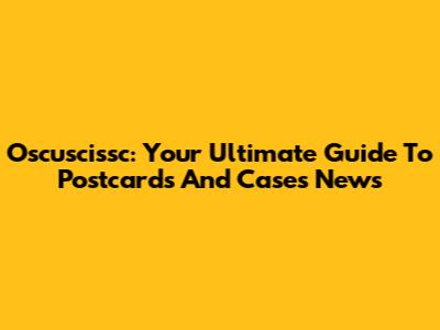 Oscuscissc: Your Ultimate Guide To Postcards And Cases News