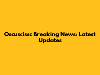 Oscuscissc Breaking News: Latest Updates
