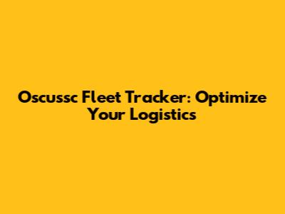 Oscussc Fleet Tracker: Optimize Your Logistics