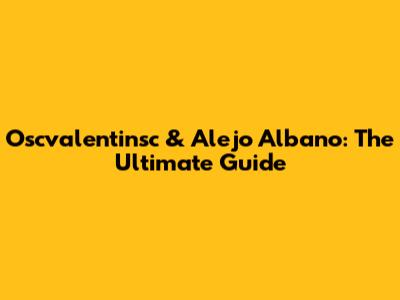Oscvalentinsc & Alejo Albano: The Ultimate Guide