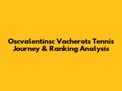 Oscvalentinsc Vacherot's Tennis Journey & Ranking Analysis
