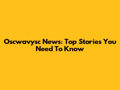 Oscwavysc News: Top Stories You Need To Know