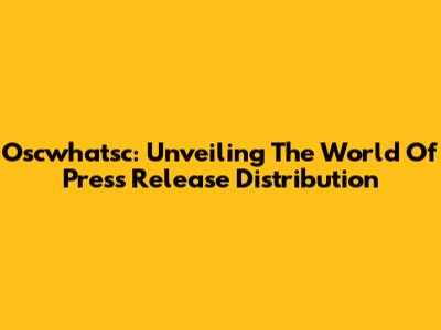 Oscwhatsc: Unveiling The World Of Press Release Distribution