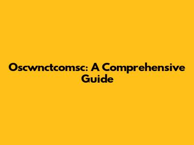 Oscwnctcomsc: A Comprehensive Guide