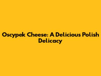 Oscypek Cheese: A Delicious Polish Delicacy