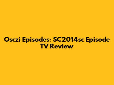 Osczi Episodes: SC2014sc Episode TV Review