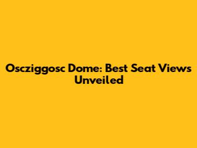 Oscziggosc Dome: Best Seat Views Unveiled