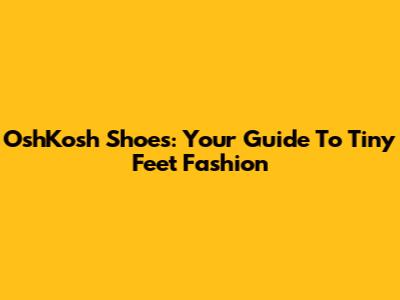 OshKosh Shoes: Your Guide To Tiny Feet Fashion