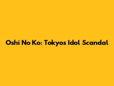 Oshi No Ko: Tokyo's Idol Scandal