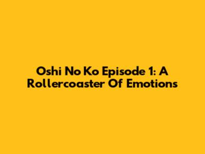 Oshi No Ko Episode 1: A Rollercoaster Of Emotions