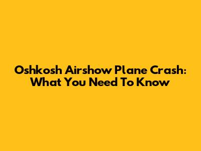 Oshkosh Airshow Plane Crash: What You Need To Know