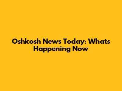 Oshkosh News Today: What's Happening Now