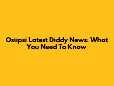 Osiipsi Latest Diddy News: What You Need To Know