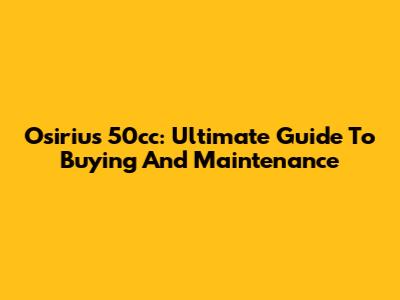 Osirius 50cc: Ultimate Guide To Buying And Maintenance