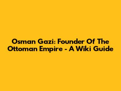 Osman Gazi: Founder Of The Ottoman Empire - A Wiki Guide