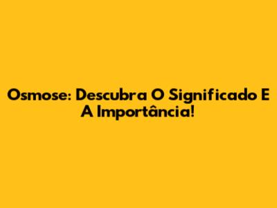 Osmose: Descubra O Significado E A Importância!
