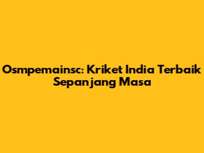 Osmpemainsc: Kriket India Terbaik Sepanjang Masa