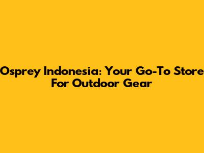 Osprey Indonesia: Your Go-To Store For Outdoor Gear
