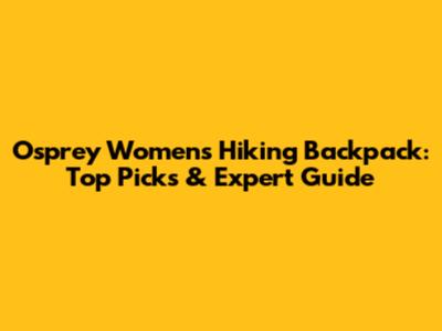 Osprey Women's Hiking Backpack: Top Picks & Expert Guide