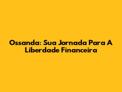 Ossanda: Sua Jornada Para A Liberdade Financeira