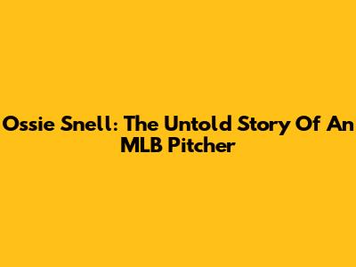 Ossie Snell: The Untold Story Of An MLB Pitcher
