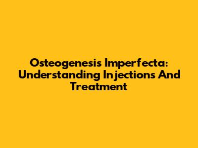 Osteogenesis Imperfecta: Understanding Injections And Treatment