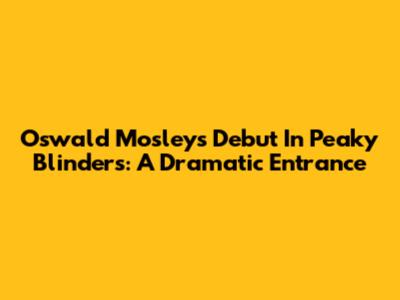 Oswald Mosley's Debut In Peaky Blinders: A Dramatic Entrance