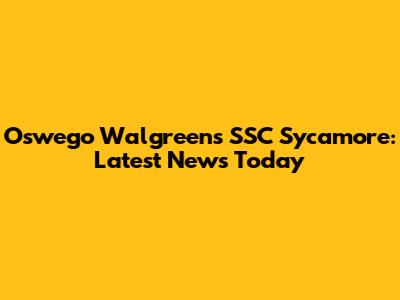 Oswego Walgreens SSC Sycamore: Latest News Today