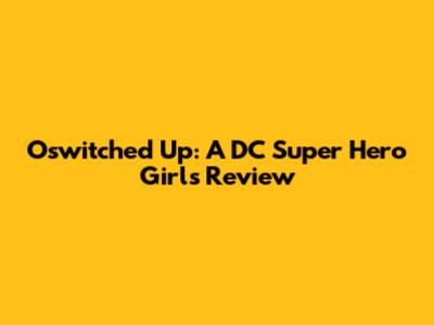 Oswitched Up: A DC Super Hero Girls Review