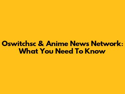 Oswitchsc & Anime News Network: What You Need To Know